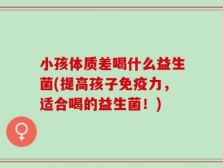 小孩体质差喝什么益生菌(提高孩子免疫力，适合喝的益生菌！)
