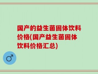 国产的益生菌固体饮料价格(国产益生菌固体饮料价格汇总)