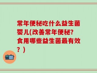 常年便秘吃什么益生菌婴儿(改善常年便秘？食用哪些益生菌最有效？)