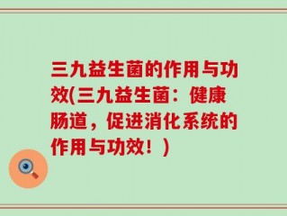三九益生菌的作用与功效(三九益生菌：健康肠道，促进消化系统的作用与功效！)