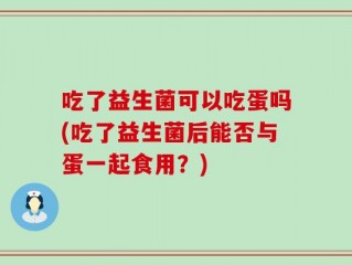 吃了益生菌可以吃蛋吗(吃了益生菌后能否与蛋一起食用？)