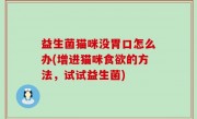 益生菌猫咪没胃口怎么办(增进猫咪食欲的方法，试试益生菌)