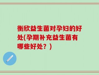 衡欣益生菌对孕妇的好处(孕期补充益生菌有哪些好处？)