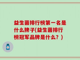 益生菌排行榜第一名是什么牌子(益生菌排行榜冠军品牌是什么？)