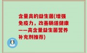 含量高的益生菌(增强免疫力，改善肠道健康——高含量益生菌营养补充剂推荐)