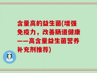 含量高的益生菌(增强免疫力，改善肠道健康——高含量益生菌营养补充剂推荐)