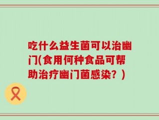 吃什么益生菌可以治幽门(食用何种食品可帮助治疗幽门菌感染？)