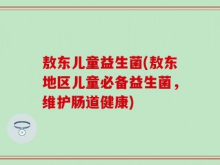 敖东儿童益生菌(敖东地区儿童必备益生菌，维护肠道健康)