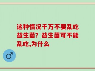 这种情况千万不要乱吃益生菌？益生菌可不能乱吃,为什么