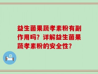 益生菌果蔬孝素粉有副作用吗？详解益生菌果蔬孝素粉的安全性？
