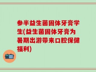 参半益生菌固体牙膏学生(益生菌固体牙膏为暑期出游带来口腔保健福利)