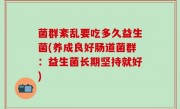 菌群紊乱要吃多久益生菌(养成良好肠道菌群：益生菌长期坚持就好)