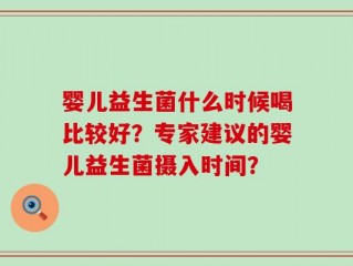 婴儿益生菌什么时候喝比较好？专家建议的婴儿益生菌摄入时间？
