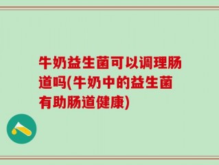 牛奶益生菌可以调理肠道吗(牛奶中的益生菌有助肠道健康)