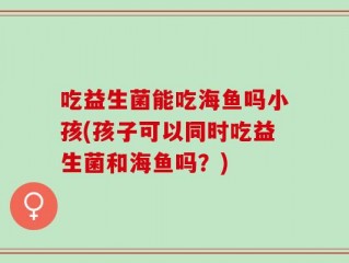 吃益生菌能吃海鱼吗小孩(孩子可以同时吃益生菌和海鱼吗？)