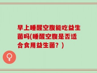 早上睡醒空腹能吃益生菌吗(睡醒空腹是否适合食用益生菌？)