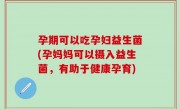 孕期可以吃孕妇益生菌(孕妈妈可以摄入益生菌，有助于健康孕育)