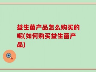 益生菌产品怎么购买的呢(如何购买益生菌产品)