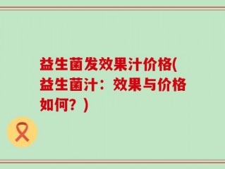 益生菌发效果汁价格(益生菌汁：效果与价格如何？)