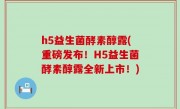 h5益生菌酵素醇露(重磅发布！H5益生菌酵素醇露全新上市！)
