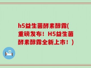 h5益生菌酵素醇露(重磅发布！H5益生菌酵素醇露全新上市！)