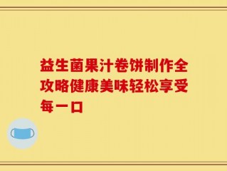 益生菌果汁卷饼制作全攻略健康美味轻松享受每一口