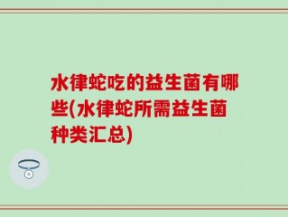 水律蛇吃的益生菌有哪些(水律蛇所需益生菌种类汇总)