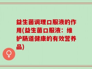 益生菌调理口服液的作用(益生菌口服液：维护肠道健康的有效营养品)