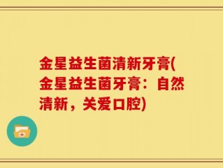金星益生菌清新牙膏(金星益生菌牙膏：自然清新，关爱口腔)