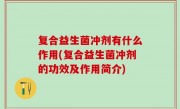 复合益生菌冲剂有什么作用(复合益生菌冲剂的功效及作用简介)