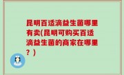 昆明百适滴益生菌哪里有卖(昆明可购买百适滴益生菌的商家在哪里？)