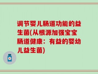 调节婴儿肠道功能的益生菌(从根源加强宝宝肠道健康：有益的婴幼儿益生菌)