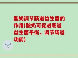 酸奶调节肠道益生菌的作用(酸奶可促进肠道益生菌平衡，调节肠道功能)