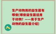 生产动物用的益生菌有哪些(哪些益生菌适用于动物？——用于生产动物的益生菌介绍)
