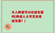 大人脾虚可以吃益生菌吗(脾虚人士可否食用益生菌？)