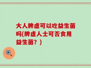 大人脾虚可以吃益生菌吗(脾虚人士可否食用益生菌？)
