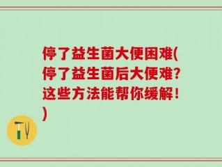停了益生菌大便困难(停了益生菌后大便难？这些方法能帮你缓解！)