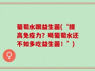 葡萄水跟益生菌(“提高免疫力？喝葡萄水还不如多吃益生菌！”)