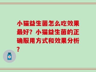 小猫益生菌怎么吃效果最好？小猫益生菌的正确服用方式和效果分析？