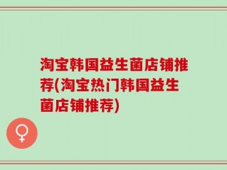 淘宝韩国益生菌店铺推荐(淘宝热门韩国益生菌店铺推荐)