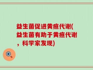 益生菌促进黄疸代谢(益生菌有助于黄疸代谢，科学家发现)