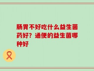 肠胃不好吃什么益生菌药好？通便的益生菌哪种好