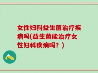 女性妇科益生菌治疗疾病吗(益生菌能治疗女性妇科疾病吗？)