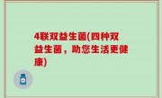 4联双益生菌(四种双益生菌，助您生活更健康)