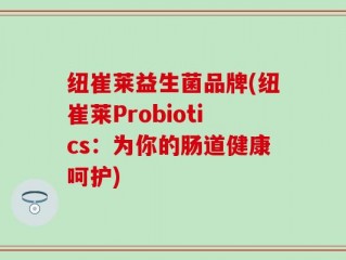 纽崔莱益生菌品牌(纽崔莱Probiotics：为你的肠道健康呵护)