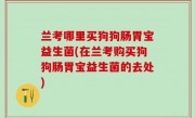 兰考哪里买狗狗肠胃宝益生菌(在兰考购买狗狗肠胃宝益生菌的去处)