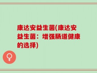 康达安益生菌(康达安益生菌：增强肠道健康的选择)