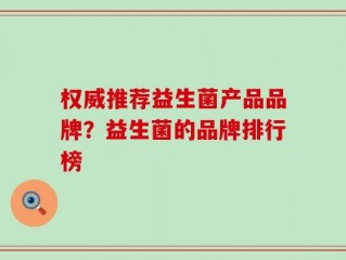 权威推荐益生菌产品品牌？益生菌的品牌排行榜