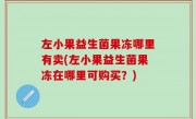 左小果益生菌果冻哪里有卖(左小果益生菌果冻在哪里可购买？)