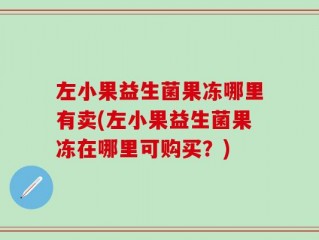 左小果益生菌果冻哪里有卖(左小果益生菌果冻在哪里可购买？)
